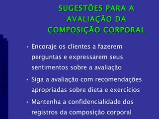 SUGESTÕES PARA A AVALIAÇÃO DA COMPOSIÇÃO CORPORAL Encoraje os clientes a fazerem perguntas e expressarem seus sentimentos sobre a avaliação Siga a avaliação com recomendações apropriadas sobre dieta e exercícios Mantenha a confidencialidade dos registros da composição corporal Aptidão morfológica 