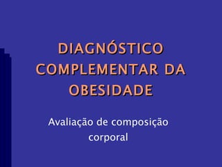 DIAGNÓSTICO COMPLEMENTAR DA OBESIDADE Avaliação de composição corporal 