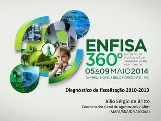 Diagnóstico da fiscalização 2010-2013
Júlio Sérgio de Britto
Coordenador Geral de Agrotóxicos e Afins
(MAPA/SDA/DFIA/CGAA)
 