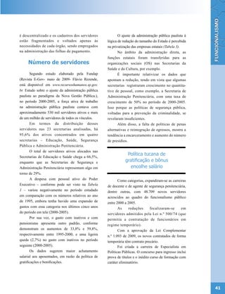 é descentralizado e os cadastros dos servidores             O ajuste da administração pública paulista à
estão fragmentados e voltados apenas às              lógica de redução do tamanho do Estado é percebida
necessidades de cada órgão, sendo empregados         na privatização das empresas estatais (Tabela 3).
na administração das folhas de pagamento.                   No âmbito da administração direta, as
                                                     funções estatais foram transferidas para as
     Número de servidores                            organizações sociais (OS) nas Secretarias da
                                                     Saúde e da Cultura, por exemplo.
       Segundo estudo elaborado pela Fundap                 É importante relativizar os dados que
(Revista E-Gov- maio de 2009- Flávio Rezende,        apontam a redução, tendo em vista que algumas
está disponível em www.recursoshumanos.sp.gov.       secretarias registraram crescimento no quantita-
br. Estudo sobre o ajuste da administração pública   tivo de pessoal, como exemplo, a Secretaria de
paulista ao paradigma da Nova Gestão Pública.),      Administração Penitenciária, com uma taxa de
no período 2000-2005, a força ativa de trabalho      crescimento de 50% no período de 2000-2005.
na administração pública paulista contava com        Isso porque as políticas de segurança pública,
aproximadamente 530 mil servidores ativos e mais     voltadas para a prevenção da criminalidade, se
de um milhão de servidores de todos os vínculos.     revelaram insuficientes.
       Em termos da distribuição desses                     Além disso, a falta de políticas de penas
servidores nas 23 secretarias analisadas, há         alternativas e reintegração de egressos, mostra a
95,6% dos ativos concentrados em quatro              tendência a encarceramento e aumento do número
secretarias – Educação, Saúde, Segurança             de presídios.
Pública e Administração Penitenciária.
       O total de servidores ativos alocados nas
Secretarias de Educação e Saúde chega a 66,5%,
                                                                 Política tucana de
enquanto que as Secretarias de Segurança e                      gratificação e bônus
Administração Penitenciária representam algo em                   encolhe salário
torno de 29%.
       A despesa com pessoal ativo do Poder                 Como categorias, expandiram-se as carreiras
Executivo – conforme pode ser visto na Tabela        de docente e de agente de segurança penitenciária,
1 – variou negativamente no período estudado         dentre outras, com 48.709 novos servidores
em comparação com os números relativos ao ano        acrescidos ao quadro do funcionalismo público
de 1995, embora tenha havido uma expansão de         entre 2000 a 2005.
gastos com essa categoria nos últimos cinco anos            As     reduções       focalizaram-se     em
do período em tela (2000-2005).                      servidores admitidos pela Lei n.º 500/74 (que
       Por sua vez, o gasto com inativos e com       permitia a contratação de funcionários em
pensionistas apresenta outro padrão, conforme        regime temporário).
demonstram os aumentos de 33,8% e 59,8%,                    Com a aprovação da Lei Complementar
respectivamente entre 1995-2000, e uma ligeira       n.º 1.093 de 2009, os novos contratados de forma
queda (2,7%) no gasto com inativos no período        temporária têm contrato precário.
seguinte (2000-2005).                                       Foi criada a carreira de Especialista em
       Os dados sugerem maior achatamento            Políticas Públicas. O concurso para ingresso inclui
salarial aos aposentados, em razão da política de    prova de títulos e o inédito curso de formação com
gratificações e bonificações.                        caráter eliminatório.




                                                                                                           41
 