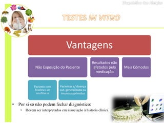• Por si só não podem fechar diagnóstico:
• Devem ser interpretados em associação à história clínica.
Vantagens
Não Exposição do Paciente
Paciente com
histórico de
anafilaxia
Pacientes c/ doença
cut. generalizada ou
imunossuprimidos
Resultados não
afetados pela
medicação
Mais Cômodos
 