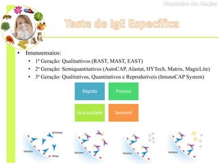 • Imunoensaios:
• 1ª Geração: Qualitattivos (RAST, MAST, EAST)
• 2ª Geração: Semiquantitativos (AutoCAP, Alastat, HYTech, Matrix, MagicLite)
• 3ª Geração: Qualitativos, Quantitativos e Reprodutíveis (ImunoCAP System)
Rápido Preciso
Acuracidade Sensível
 