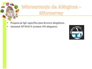 • Pesquisa de IgE específico para diversos alergênicos.
• immunoCAP ISAC® (contem 103 alérgenos).
 