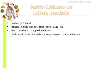 • Puntura (prick test)
• Principal método para confirmar sensibilidade IgE;
• Pouco invasivo e boa reprodutibilidade;
• Confirmação de sensibilidade clínica por aeroalérgenos e alimentos
 