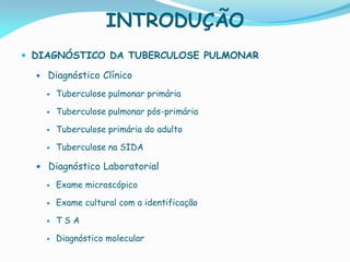 INTRODUÇÃO
 DIAGNÓSTICO DA TUBERCULOSE PULMONAR
 Diagnóstico Clínico
 Tuberculose pulmonar primária
 Tuberculose pulmonar pós-primária
 Tuberculose primária do adulto
 Tuberculose na SIDA
 Diagnóstico Laboratorial
 Exame microscópico
 Exame cultural com a identificação
 T S A
 Diagnóstico molecular
 