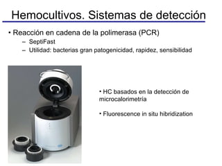 Reacción en cadena de la polimerasa (PCR) SeptiFast Utilidad: bacterias gran patogenicidad, rapidez, sensibilidad Hemocultivos. Sistemas de detección HC basados en la detección de microcalorimetría Fluorescence in situ hibridization 