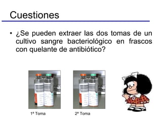 Cuestiones ¿Se pueden extraer las dos tomas de un cultivo sangre bacteriológico en frascos con quelante de antibiótico? 1ª Toma 2ª Toma 