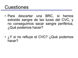 Para descartar una BRC, si hemos extraído sangre de las luces del CVC, y no conseguimos sacar sangre periférica, ¿Qué podemos hacer? ¿Y si no refluye el CVC? ¿Qué podemos hacer? Cuestiones 