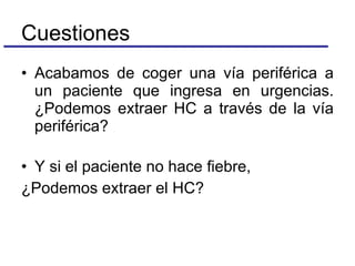 Cuestiones Acabamos de coger una vía periférica a un paciente que ingresa en urgencias. ¿Podemos extraer HC a través de la vía periférica? Y si el paciente no hace fiebre, ¿Podemos extraer el HC? 