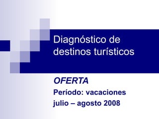Diagnóstico de 
destinos turísticos 
OFERTA 
Período: vacaciones 
julio – agosto 2008 
 