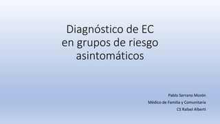 Diagnóstico de EC
en grupos de riesgo
asintomáticos
Pablo Serrano Morón
Médico de Familia y Comunitaria
CS Rafael Alberti
 
