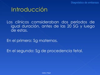 Los clínicos comsideraban dos períodos de igual duración, antes de las 20 SG y luego de estas. En el primero: Sg maternos. En el segundo: Sg de procedencia fetal. Carlos J Piqué Diagnóstico de embarazo 