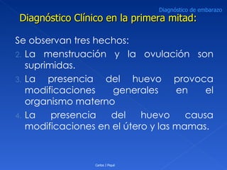 Se observan tres hechos: La menstruación y la ovulación son suprimidas. La presencia del huevo provoca modificaciones generales en el organismo materno La presencia del huevo causa modificaciones en el útero y las mamas. Diagnóstico Clínico en la primera mitad: Diagnóstico de embarazo Carlos J Piqué 