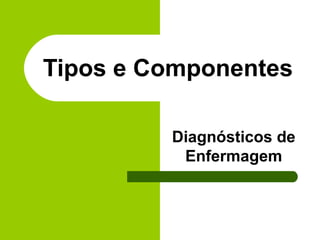 Tipos e Componentes
Diagnósticos de
Enfermagem
 
