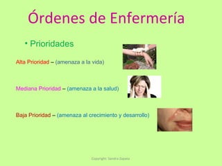 Órdenes de Enfermería Copyright: Sandra Zapata  Prioridades Alta Prioridad  –  (amenaza a la vida) Mediana Prioridad  –  (amenaza a la salud) Baja Prioridad  –  (amenaza al crecimiento y desarrollo) 