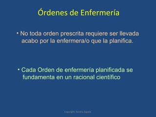 Órdenes de Enfermería Copyright: Sandra Zapata  No toda orden prescrita requiere ser llevada acabo por la enfermera/o que la planifica.  Cada Orden de enfermería planificada se  fundamenta en un racional científico 