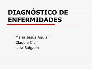 DIAGNÓSTICO DE ENFERMIDADES María Jesús Aguiar Claudia Cid Lara Salgado 