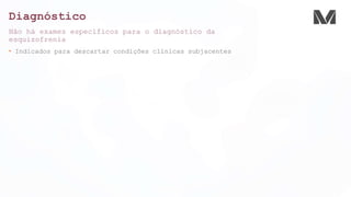Diagnóstico
Não há exames específicos para o diagnóstico da
esquizofrenia
• Indicados para descartar condições clínicas subjacentes
 