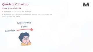 Quadro Clínico
Fase pré-mórbida
• Precede o início da doença
• Atrasos no desenvolvimento motor ou retardo na
aquisição da fala
 