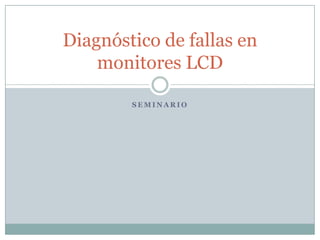 SEMINARIO 
Diagnóstico de fallas en monitores LCD 
Documento proporcionado por: Carlos alexis Ortíz Colmenares (Técnico en Electrónica) San Salvador, El Salvador. 
 