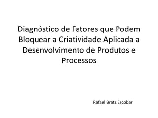Diagnóstico de Fatores que Podem
Bloquear a Criatividade Aplicada a
 Desenvolvimento de Produtos e
            Processos



                    Rafael Bratz Escobar
 