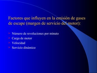 Factores que influyen en la emisión de gasesFactores que influyen en la emisión de gases
de escape (margen de servicio del motor):de escape (margen de servicio del motor):
 Número de revoluciones por minuto
 Carga de motor
 Velocidad
 Servicio dinámico
 