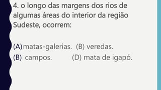4. o longo das margens dos rios de
algumas áreas do interior da região
Sudeste, ocorrem:
(A)matas-galerias. (B) veredas.
(B) campos. (D) mata de igapó.
 