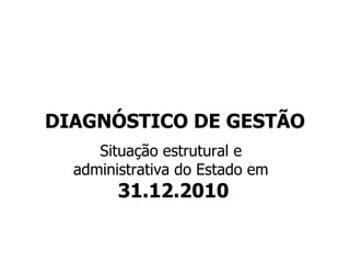 DIAGNÓSTICO DE GESTÃO
     Situação estrutural e
  administrativa do Estado em
        31.12.2010
 