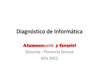 Diagnóstico de Informática

  Alumnos:camilo y Ezequiel
   Docente : Florencia Senese
           Año 2012
 