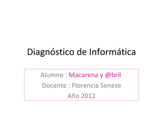 Diagnóstico de Informática

   Alumno : Macarena y @bril
   Docente : Florencia Senese
           Año 2012
 