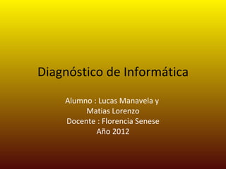 Diagnóstico de Informática
    Alumno : Lucas Manavela y
         Matias Lorenzo
    Docente : Florencia Senese
            Año 2012
 