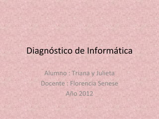 Diagnóstico de Informática

    Alumno : Triana y Julieta
   Docente : Florencia Senese
           Año 2012
 