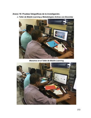 272
Anexo 19: Pruebas fotográficas de la investigación.
A. Taller de Mobile Learning y Metodologías Activas con Docentes
Maestros en el Taller de Mobile Learning
 