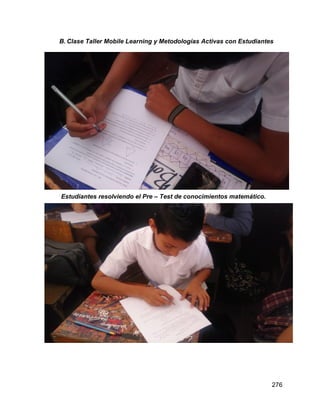 276
B. Clase Taller Mobile Learning y Metodologías Activas con Estudiantes
Estudiantes resolviendo el Pre – Test de conocimientos matemático.
 