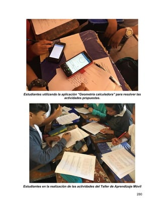 280
Estudiantes utilizando la aplicación “Geometría calculadora” para resolver las
actividades propuestas.
Estudiantes en la realización de las actividades del Taller de Aprendizaje Móvil
 