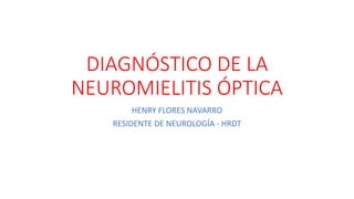 DIAGNÓSTICO DE LA
NEUROMIELITIS ÓPTICA
HENRY FLORES NAVARRO
RESIDENTE DE NEUROLOGÍA - HRDT
 