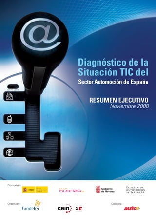Diagnóstico de la
             Situación TIC del
             Sector Automoción de España


                 RESUMEN EJECUTIVO
                         Noviembre 2008




Promueven:




Organizan:               Colabora:
 