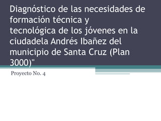 Diagnóstico de las necesidades de
formación técnica y
tecnológica de los jóvenes en la
ciudadela Andrés Ibañez del
municipio de Santa Cruz (Plan
3000)"
Proyecto No. 4
 