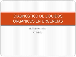 DIAGNÓSTICO DE LÍQUIDOS
ORGÁNICOS EN URGENCIAS
       Thalía Brito Vélez
          R2 MFyC
 