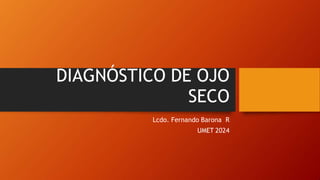 DIAGNÓSTICO DE OJO
SECO
Lcdo. Fernando Barona R
UMET 2024
 