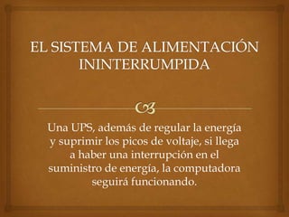 Una UPS, además de regular la energía
y suprimir los picos de voltaje, si llega
    a haber una interrupción en el
suministro de energía, la computadora
        seguirá funcionando.
 