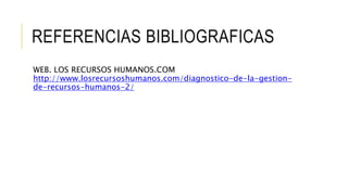 REFERENCIAS BIBLIOGRAFICAS
WEB. LOS RECURSOS HUMANOS.COM
http://www.losrecursoshumanos.com/diagnostico-de-la-gestion-
de-recursos-humanos-2/
 