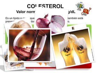 COLESTEROL Valor normal entre 0 y 200 mg/dLEs un lípido o grasa que circula por la sangre y que también está presente en otros tejidos como el hígado o el cerebro.