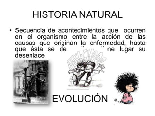 HISTORIA NATURALSecuencia de acontecimientos que  ocurren en el organismo entre la acción de las causas que originan la enfermedad, hasta que ésta se desarrolla y tiene lugar su desenlaceEVOLUCIÓN