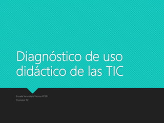 Diagnóstico de uso
didáctico de las TIC
Escuela Secundaria Técnica N°109
Promotor TIC
 