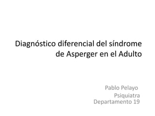 Diagnóstico diferencial del síndrome
de Asperger en el Adulto
Pablo Pelayo
Psiquiatra
Departamento 19
 