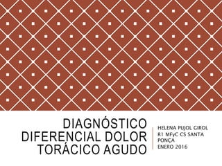 DIAGNÓSTICO
DIFERENCIAL DOLOR
TORÁCICO AGUDO
HELENA PUJOL GIROL
R1 MFyC CS SANTA
PONÇA
ENERO 2016
 