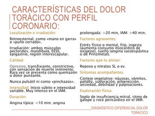 CARACTERÍSTICAS DEL DOLOR
TORÁCICO CON PERFIL
CORONARIO:
Localización e irradiación:
Retroesternal, como «mano en garra»
o...