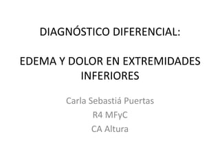 DIAGNÓSTICO DIFERENCIAL:
EDEMA Y DOLOR EN EXTREMIDADES
INFERIORES
Carla Sebastiá Puertas
R4 MFyC
CA Altura
 