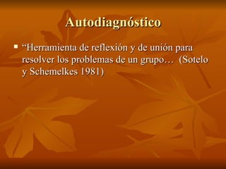 Autodiagnóstico “ Herramienta de reflexión y de unión para resolver los problemas de un grupo…  (Sotelo y Schemelkes 1981)  